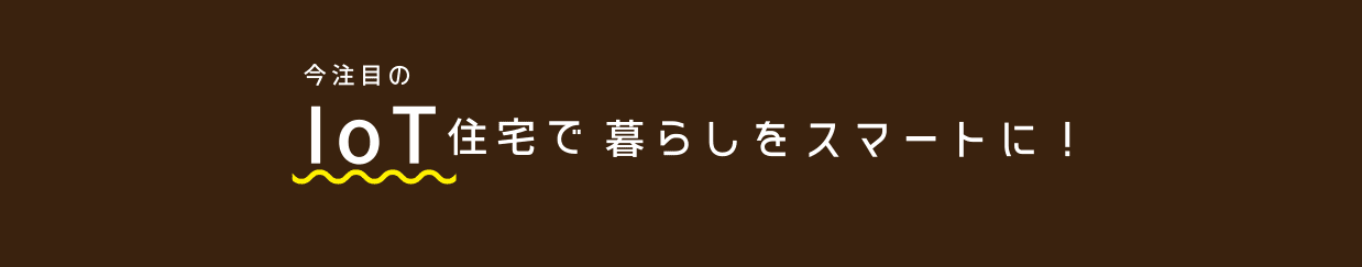 今注目のIoT住宅で暮らしをスマートに！